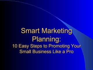 Smart Marketing
     Planning:
10 Easy Steps to Promoting Your
   Small Business Like a Pro
 