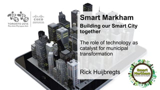 Smart Markham
Building our Smart City
together
The role of technology as
catalyst for municipal
transformation
Rick Huijbregts
 