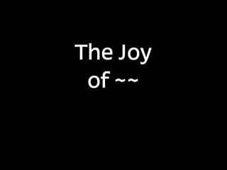 The Joy
of ~~
 