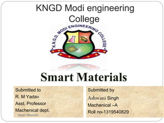 KNGD Modi engineering
College
1
Submitted by
Ashwani Singh
Machenical –A
Roll no-1319540829
Submitted to
R. M Yadav
Asst. Professor
Machenical dept.
Smart Materials
 