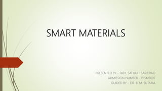 SMART MATERIALS
PRESENTED BY – PATIL SATYAJIT SARJERAO
ADMISSION NUMBER – P15ME007
GUIDED BY – DR. B. M. SUTARIA
 