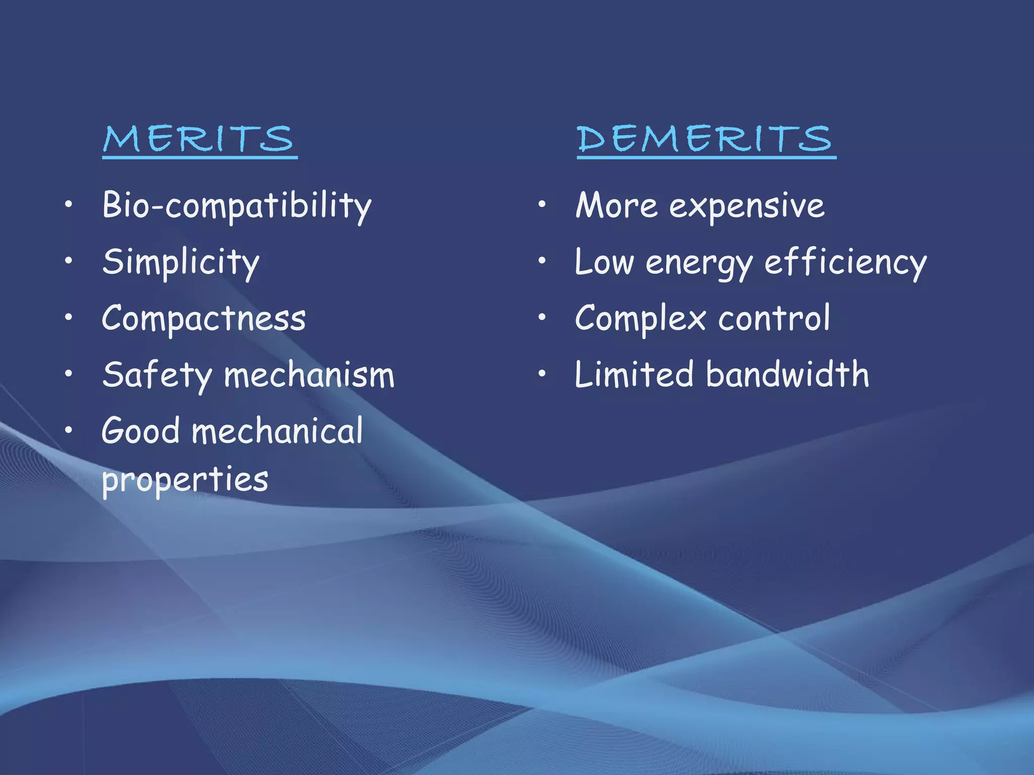 MERITS
• Bio-compatibility
• Simplicity
• Compactness
• Safety mechanism
• Good mechanical
properties
DEMERITS
• More expensive
• Low energy efficiency
• Complex control
• Limited bandwidth
 