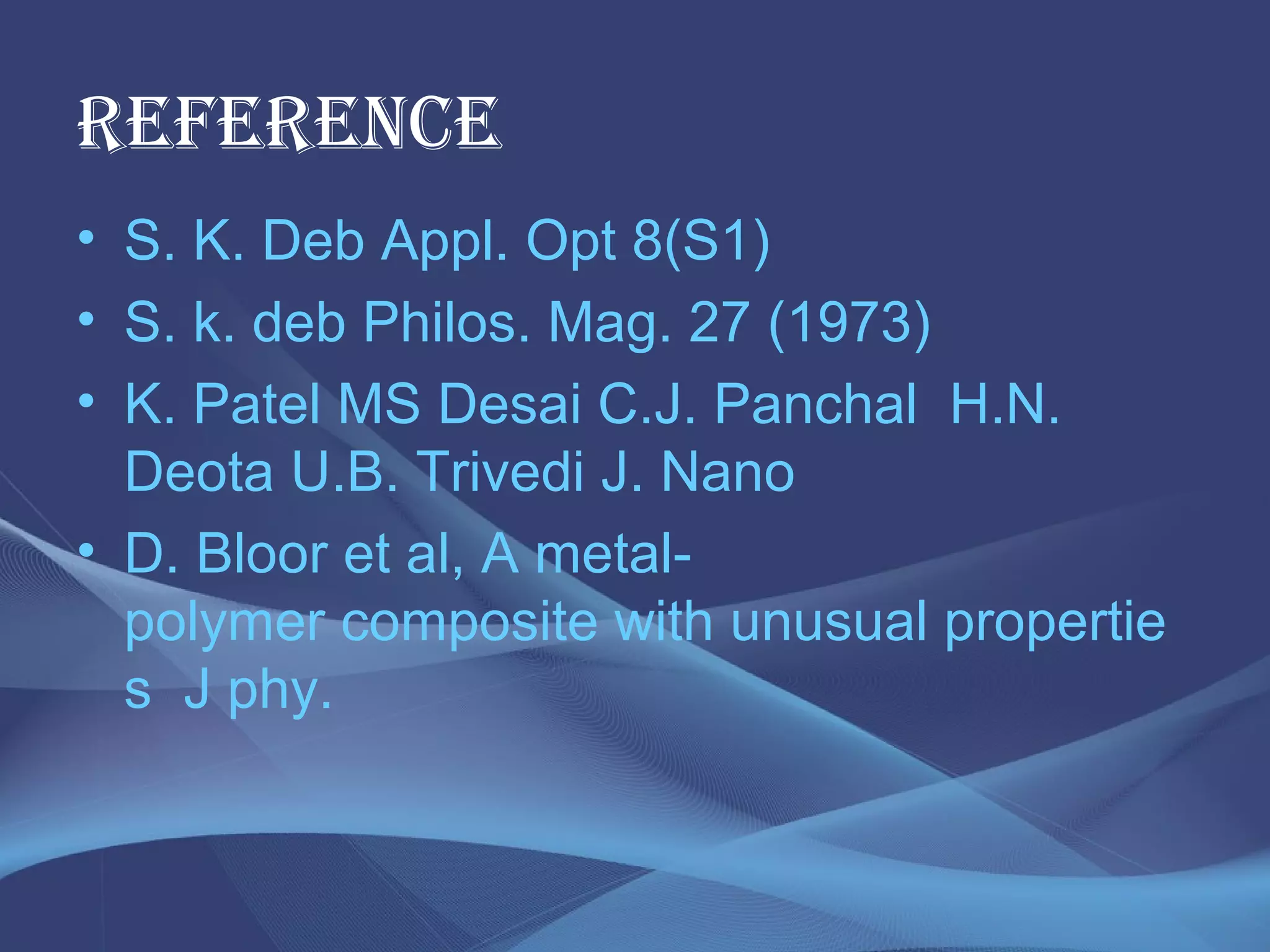 • S. K. Deb Appl. Opt 8(S1)
• S. k. deb Philos. Mag. 27 (1973)
• K. Patel MS Desai C.J. Panchal H.N.
Deota U.B. Trivedi J. Nano
• D. Bloor et al, A metal-
polymer composite with unusual propertie
s J phy.
REFERENCE
 