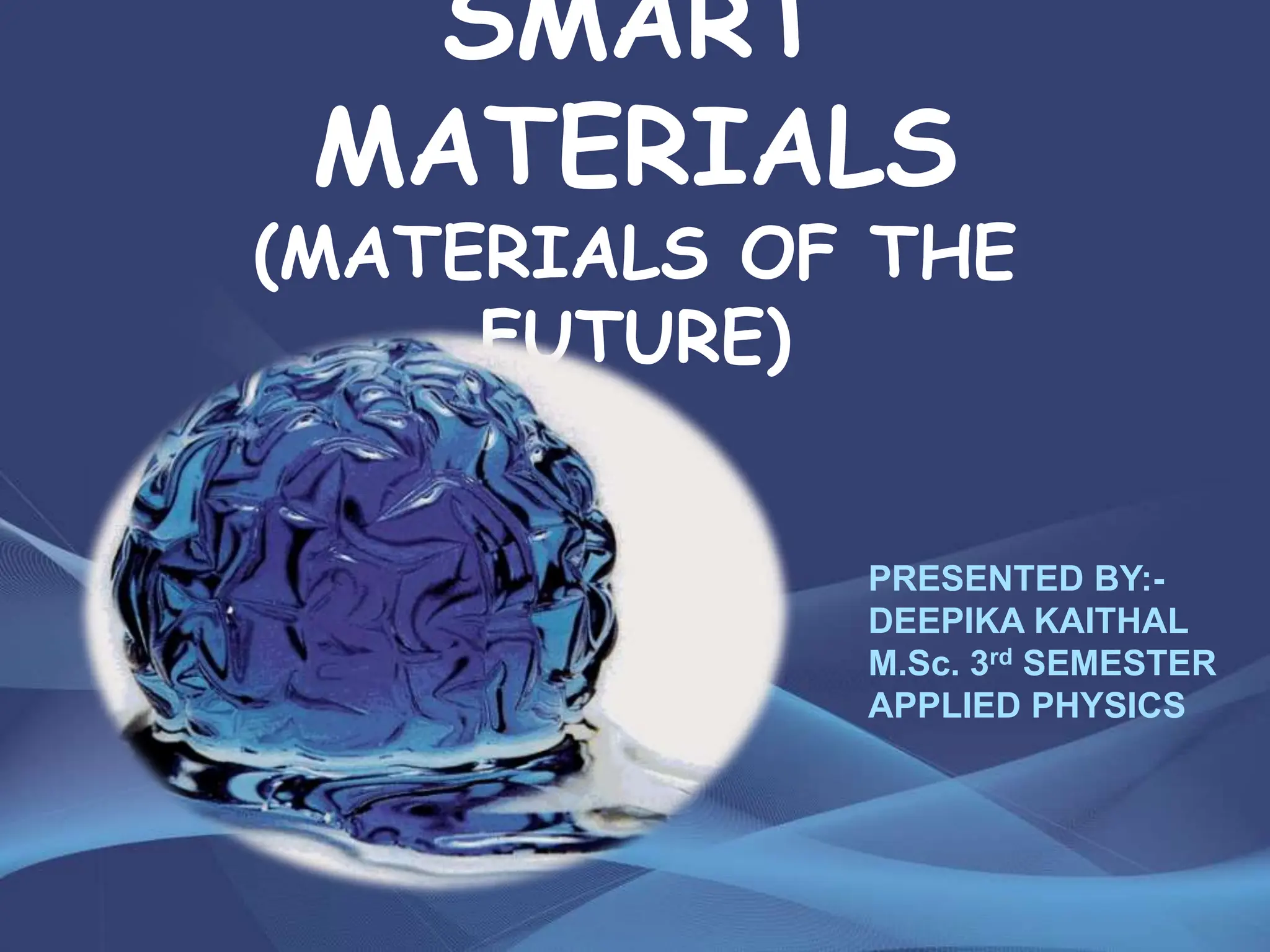 SMART
MATERIALS
(MATERIALS OF THE
FUTURE)
PRESENTED BY:-
DEEPIKA KAITHAL
M.Sc. 3rd SEMESTER
APPLIED PHYSICS
 