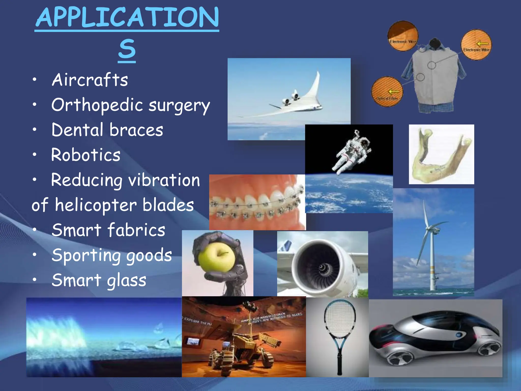 APPLICATION
S
• Aircrafts
• Orthopedic surgery
• Dental braces
• Robotics
• Reducing vibration
of helicopter blades
• Smart fabrics
• Sporting goods
• Smart glass
 