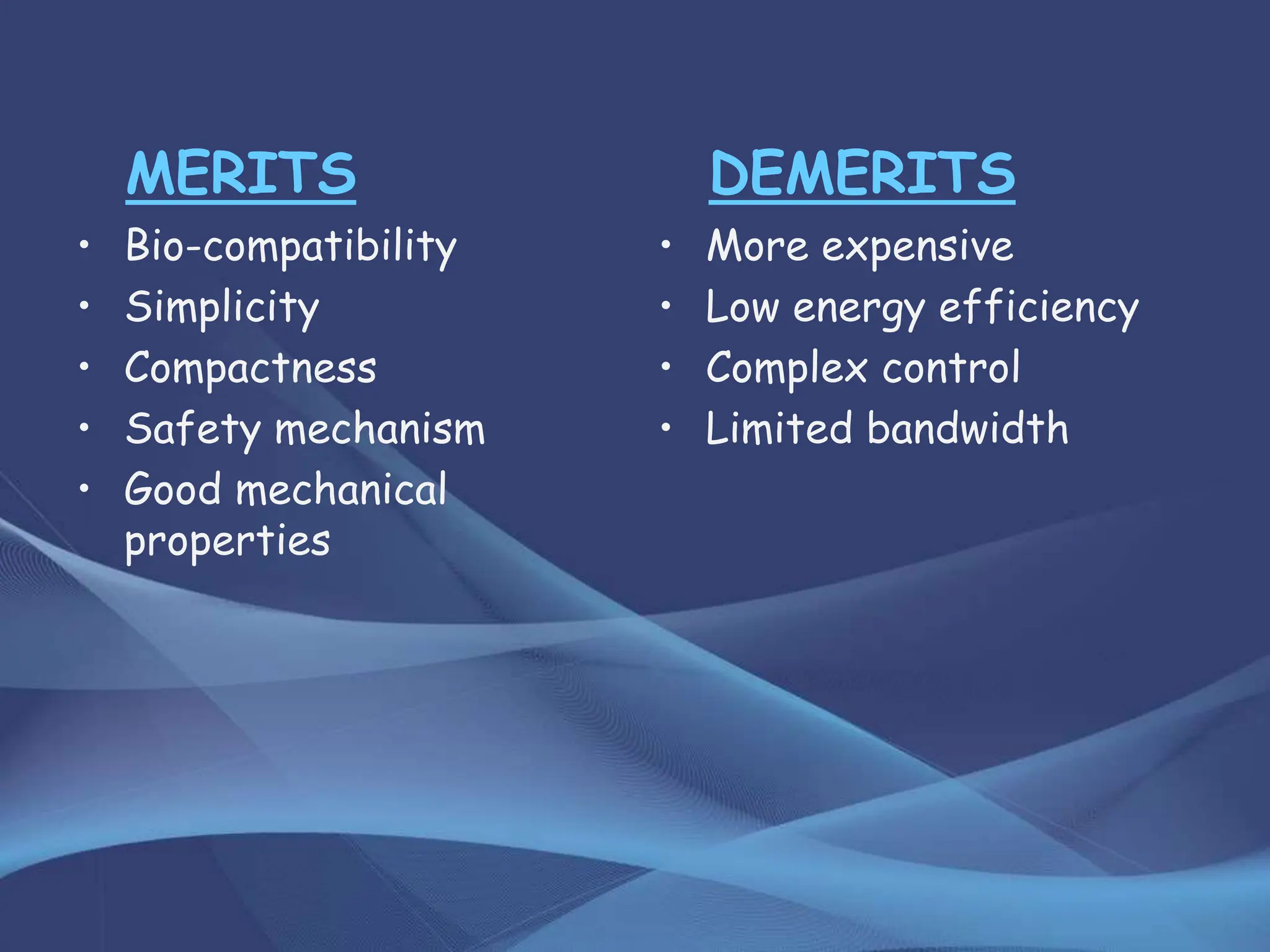 MERITS
• Bio-compatibility
• Simplicity
• Compactness
• Safety mechanism
• Good mechanical
properties
DEMERITS
• More expensive
• Low energy efficiency
• Complex control
• Limited bandwidth
 