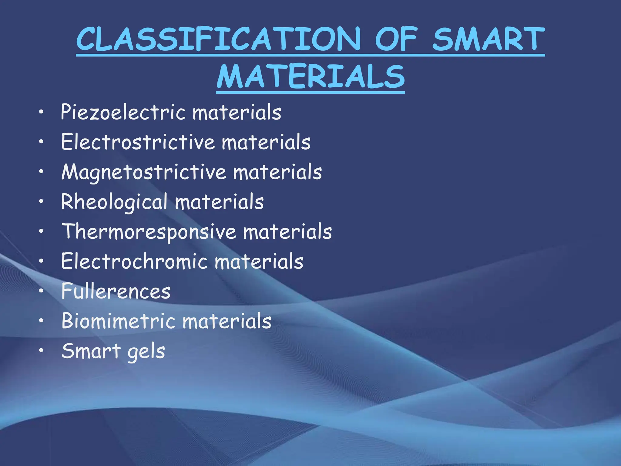 CLASSIFICATION OF SMART
MATERIALS
• Piezoelectric materials
• Electrostrictive materials
• Magnetostrictive materials
• Rheological materials
• Thermoresponsive materials
• Electrochromic materials
• Fullerences
• Biomimetric materials
• Smart gels
 