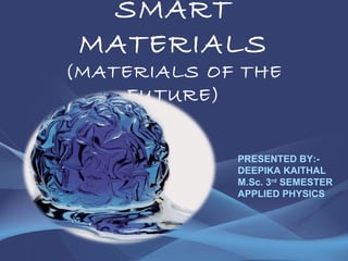 SMART 
MATERIALS 
(MATERIALS OF THE 
FUTURE) 
PRESENTED BY:- 
DEEPIKA KAITHAL 
M.Sc. 3rd SEMESTER 
APPLIED PHYSICS 
 
