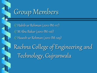Group Members 
 Habib ur Rehman (2012-IM-117) 
 M Abu Bakar (2012-IM-126) 
 Haseeb ur Rehman (2012-IM-109) 
Rachna College of Engineering and 
Technology, Gujranwala 
 