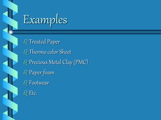 Examples 
 Treated Paper 
 Thermo color Sheet 
 Precious Metal Clay (PMC) 
 Paper foam 
 Footwear 
 Etc. 
 