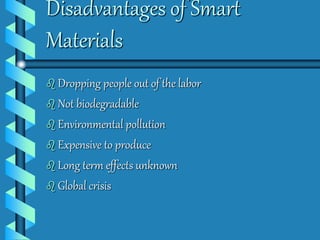 Disadvantages of Smart 
Materials 
 Dropping people out of the labor 
 Not biodegradable 
 Environmental pollution 
 Expensive to produce 
 Long term effects unknown 
 Global crisis 
 