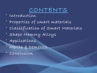 CONTENTS
• Introduction
• Properties of smart materials
• Classification of Smart Materials
• Shape Memory Alloys
• Applications
• Merits & Demerits
• Conclusion
 