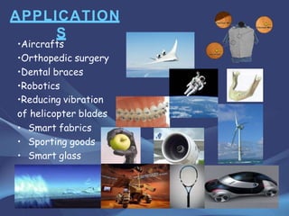 APPLICATION
S
•Aircrafts
•Orthopedic surgery
•Dental braces
•Robotics
•Reducing vibration
of helicopter blades
• Smart fabrics
• Sporting goods
• Smart glass
 