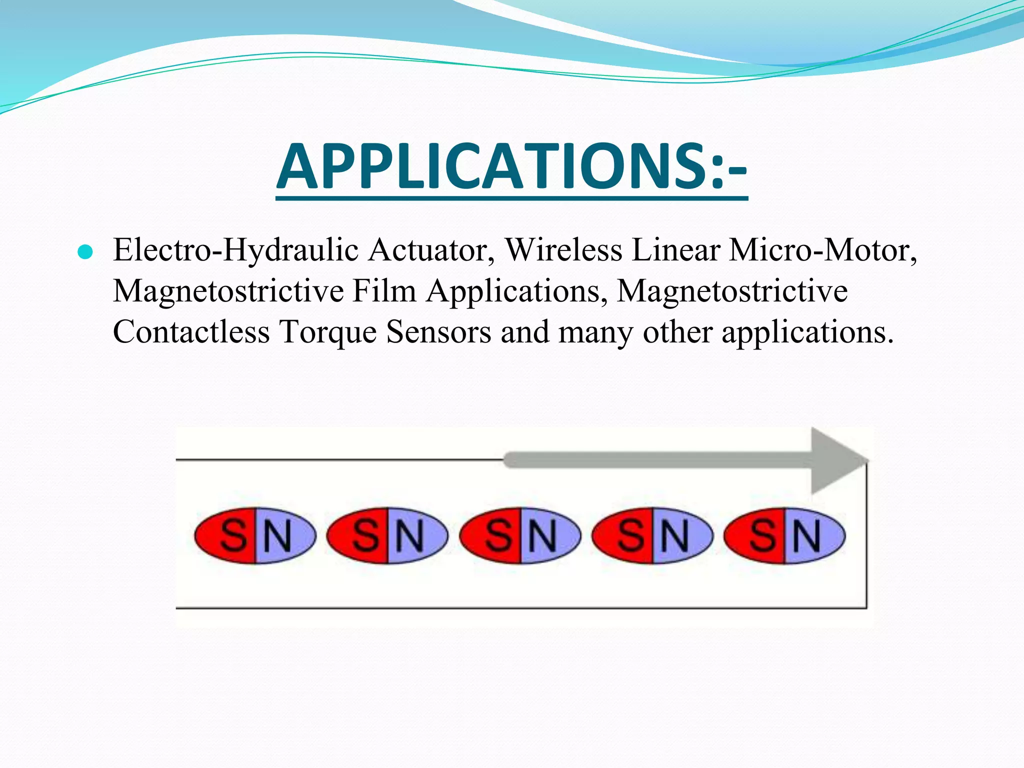 APPLICATIONS:-
⚫ Electro-Hydraulic Actuator, Wireless Linear Micro-Motor,
Magnetostrictive Film Applications, Magnetostrictive
Contactless Torque Sensors and many other applications.
 