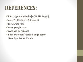 REFERENCES:
Prof. Jagannath Padhy [HOD, EEE Dept.]
Asst. Prof Sidharth Sabyasachi
Lect. Smita Jana
www.google.com
www.wikipedia.com
Book-Material Science & Engineering
By Achyut Kumar Panda.
 