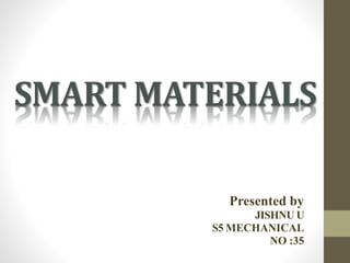 SMART MATERIALS
Presented by
JISHNU U
S5 MECHANICAL
NO :35
 