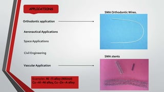 APPLICATIONS
Orthodontic application
SMA Orthodontic Wires.
VascularApplication
Examples :Ni –Ti alloy (Nitinol)
Cu –Al –Ni alloy, Cu –Zn –A alloy
SMA stents
Aeronautical Applications
Space Applications
Civil Engineering
 