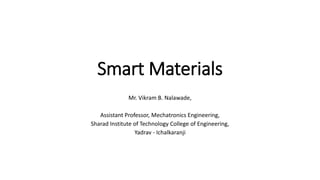 Smart Materials
Mr. Vikram B. Nalawade,
Assistant Professor, Mechatronics Engineering,
Sharad Institute of Technology College of Engineering,
Yadrav - Ichalkaranji
 