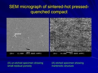 SEM micrograph of sintered-hot pressed-
quenched compact
(A) un-etched specimen showing
small residual porosity
(A) etched specimen showing
martensitic structure
pores
 