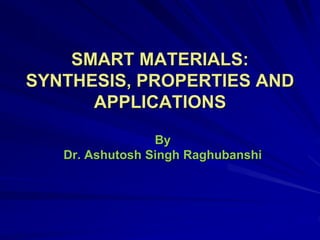 SMART MATERIALS:
SYNTHESIS, PROPERTIES AND
APPLICATIONS
By
Dr. Ashutosh Singh Raghubanshi
 