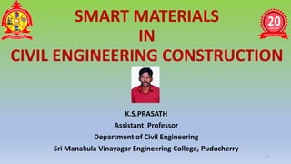 SMART MATERIALS
IN
CIVIL ENGINEERING CONSTRUCTION
K.S.PRASATH
Assistant Professor
Department of Civil Engineering
Sri Manakula Vinayagar Engineering College, Puducherry
1
 