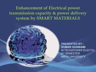 Enhancement of Electrical power
transmission capacity & power delivery
system by SMART MATERIALS
PRESENTED BY:-
KUMAR GOSWAMI
M.TECH(POWER ELECTX)
2nd
SEMESTER
MATS UNIVERSITY
 