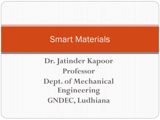 Dr. Jatinder Kapoor
Professor
Dept. of Mechanical
Engineering
GNDEC, Ludhiana
Smart Materials
 
