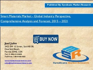 Published By: Syndicate Market Research
Smart Materials Market - Global Industry Perspective,
Comprehensive Analysis and Forecast, 2015 – 2021
Joel John
3422 SW 15 Street, Suit #8138,
Deerfield Beach,
Florida 33442, USA
Tel: +1-386-310-3803
Toll Free: 1-855-465-4651
www.marketresearchstore.com
sales@marketresearchstore.com
 