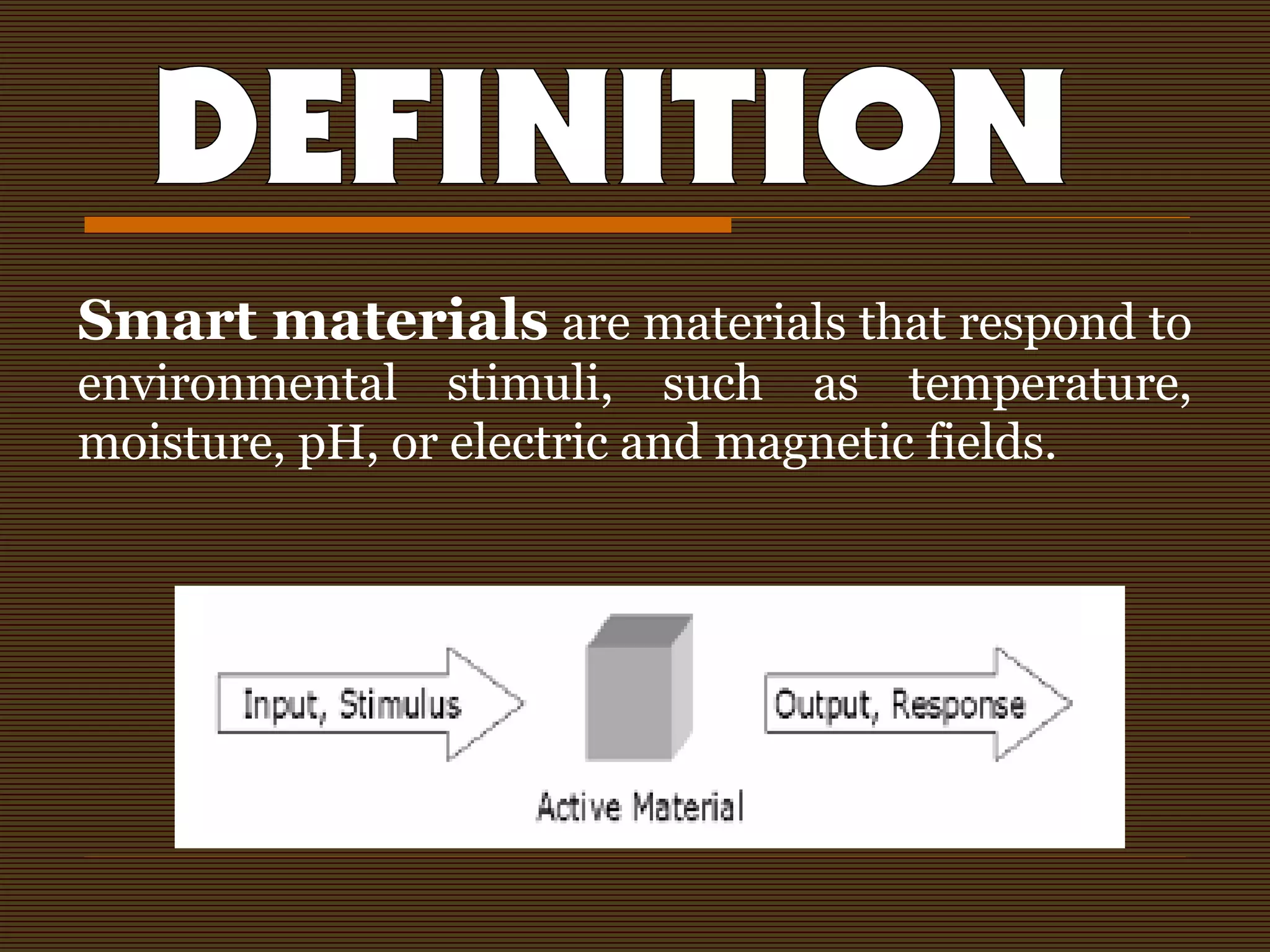 Smart materials are materials that respond to
environmental stimuli, such as temperature,
moisture, pH, or electric and magnetic fields.
 