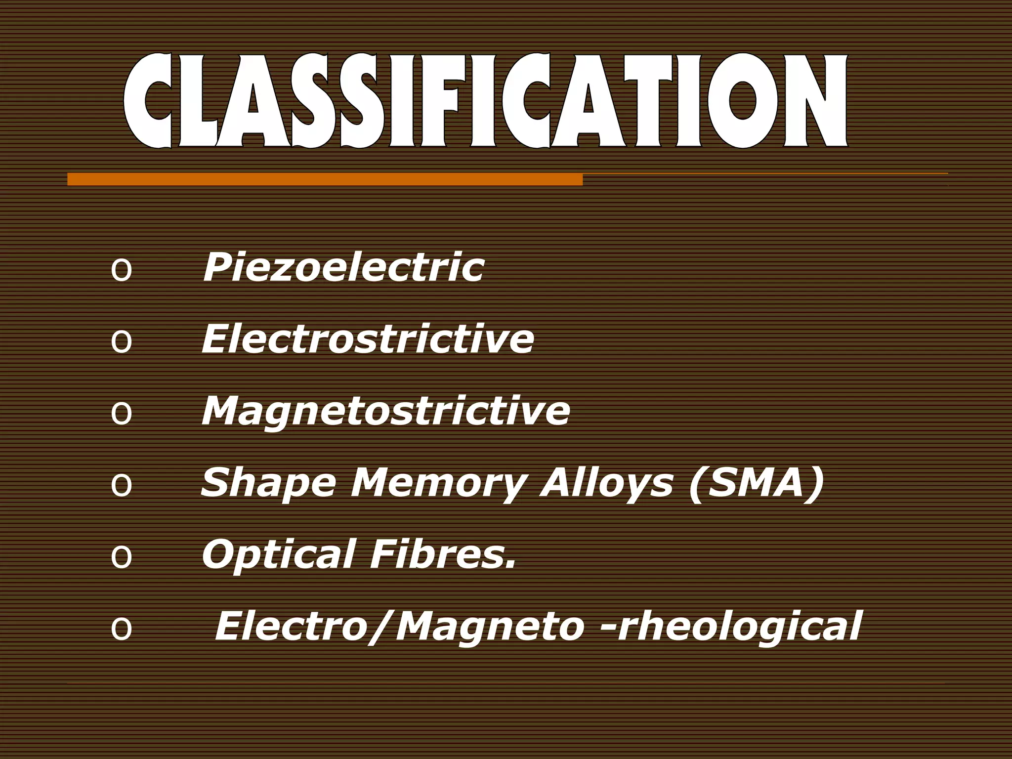 o Piezoelectric
o Electrostrictive
o Magnetostrictive
o Shape Memory Alloys (SMA)
o Optical Fibres.
o Electro/Magneto -rheological
 