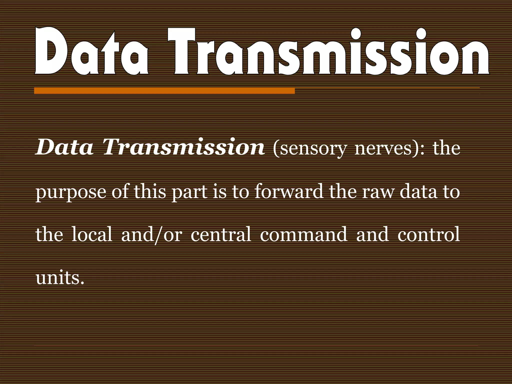 Data Transmission (sensory nerves): the
purpose of this part is to forward the raw data to
the local and/or central command and control
units.
 
