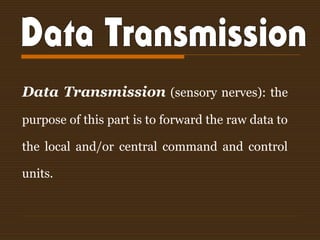 Data Transmission (sensory nerves): the
purpose of this part is to forward the raw data to
the local and/or central command and control
units.
 