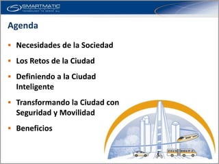 Agenda
 Necesidades de la Sociedad

 Los Retos de la Ciudad

 Definiendo a la Ciudad
  Inteligente
 Transformando la Ciudad con
  Seguridad y Movilidad
 Beneficios
 