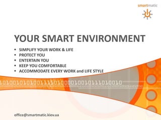 YOUR SMART ENVIRONMENT
   SIMPLIFY YOUR WORK & LIFE
   PROTECT YOU
   ENTERTAIN YOU
   KEEP YOU COMFORTABLE
   ACCOMMODATE EVERY WORK and LIFE STYLE




оffice@smartmatic.kiev.ua
 