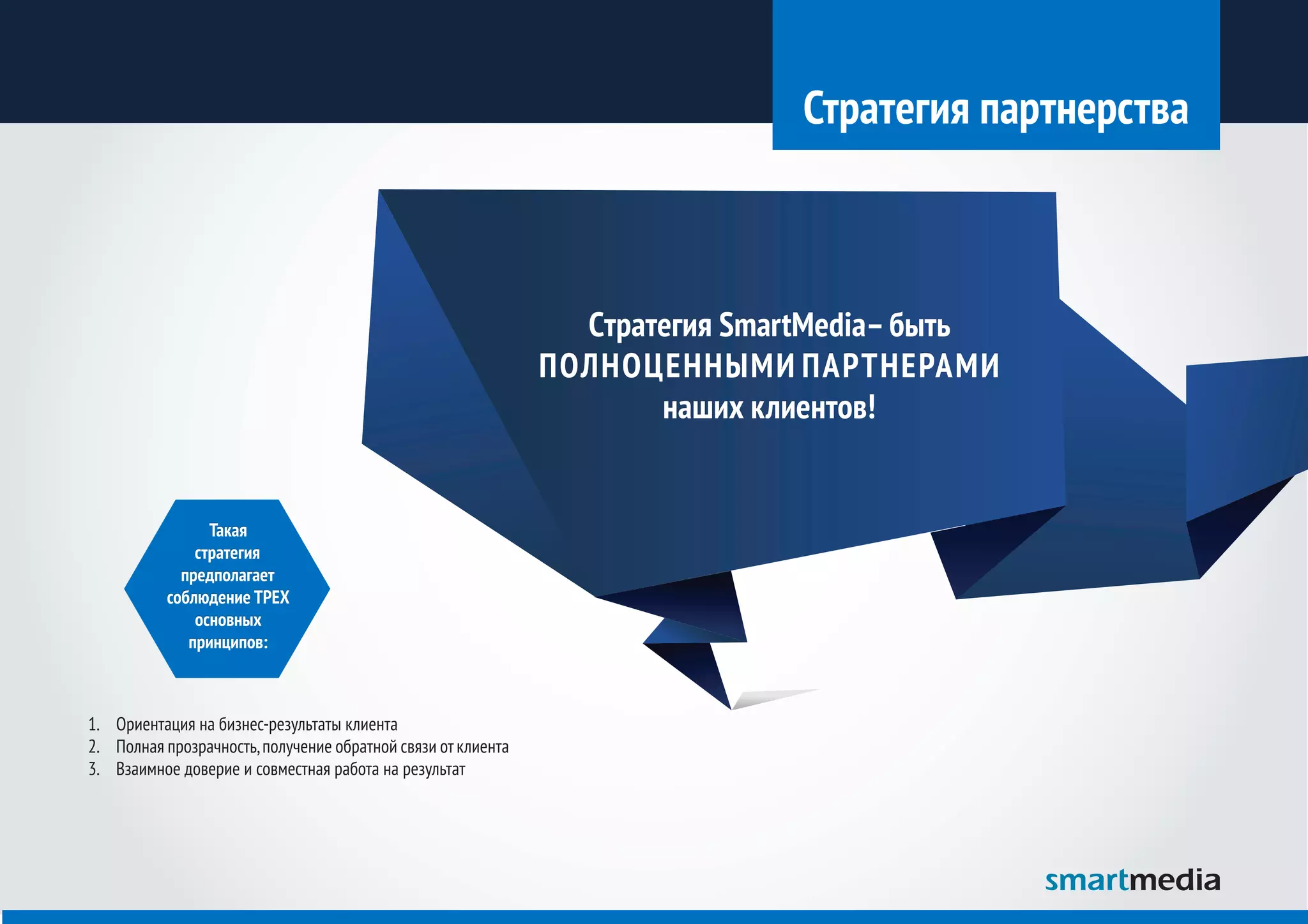 Стратегия партнерства



                                                                 Cтратегия SmartMedia– быть
                                                               ПОЛНОЦЕННЫМИ ПАРТНЕРАМИ
                                                                      наших клиентов!


                 Такая
               стратегия
             предполагает
           соблюдение ТРЕХ
               основных
              принципов:



1.	 Ориентация на бизнес-результаты клиента
2.	 Полная прозрачность, получение обратной связи от клиента
3.	 Взаимное доверие и совместная работа на результат
 