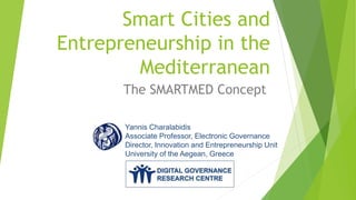 Smart Cities and
Entrepreneurship in the
Mediterranean
The SMARTMED Concept
Yannis Charalabidis
Associate Professor, Electronic Governance
Director, Innovation and Entrepreneurship Unit
University of the Aegean, Greece
 