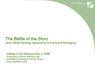 The Battle of the Story Story-Based Strategy Approaches to Framing & Messaging College of the Siskiyous Nov 3, 2009 Presented by Patrick Reinsborough Smart Meme Strategy & Training Project www.smartMeme.org 