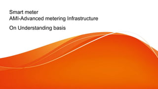 Smart meter
AMI-Advanced metering Infrastructure
On Understanding basis
 