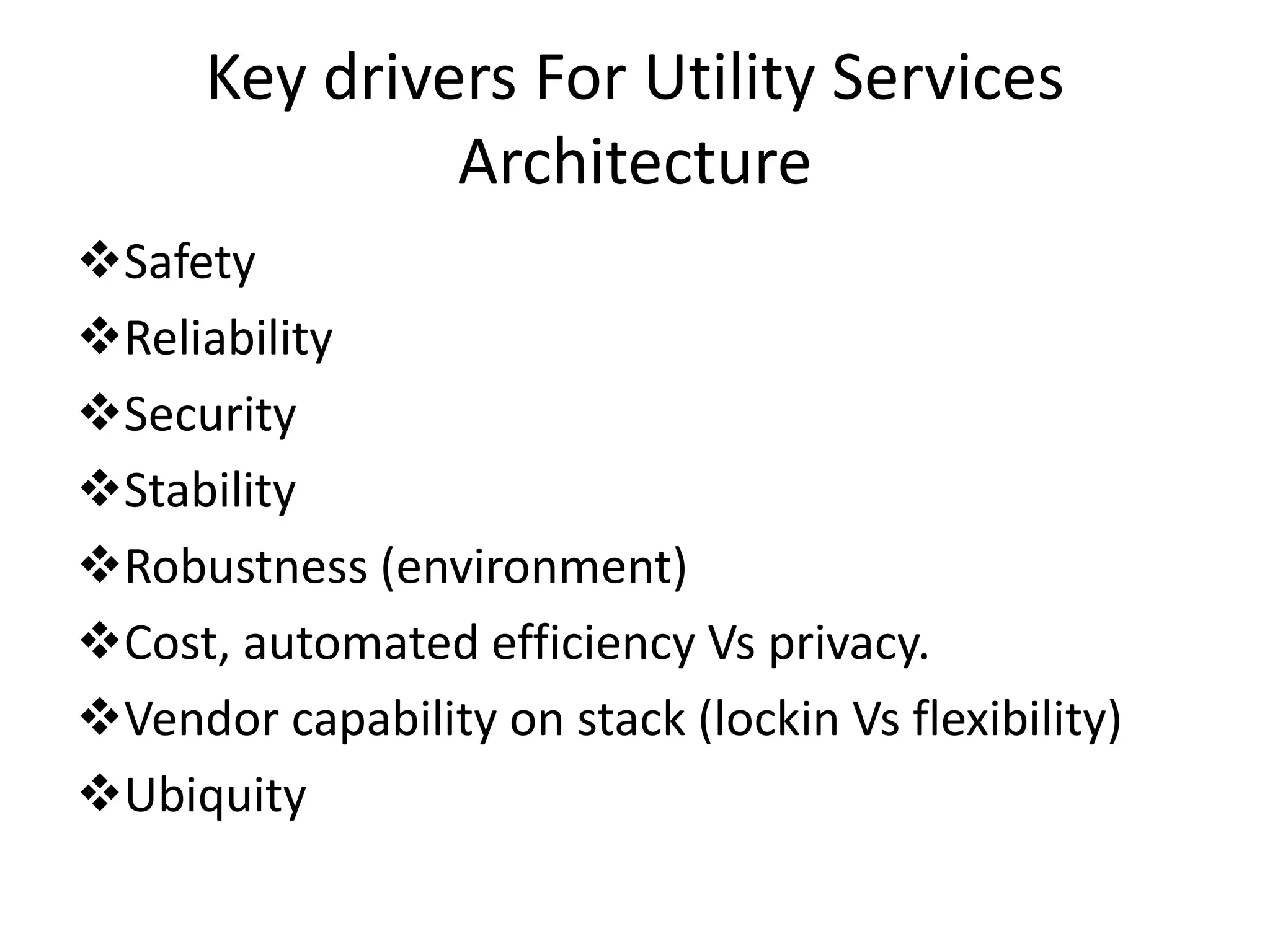 Key drivers For Utility Services
Architecture
Safety
Reliability
Security
Stability
Robustness (environment)
Cost, automated efficiency Vs privacy.
Vendor capability on stack (lockin Vs flexibility)
Ubiquity
 