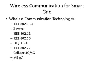 Wireless Communication for Smart
Grid
• Wireless Communication Technologies:
– IEEE 802.15.4
– Z-wave
– IEEE 802.11
– IEEE 802.16
– LTE/LTE-A
– IEEE 802.22
– Cellular 3G/4G
– MBWA
 