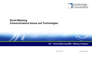 19 February 2009
Smart Metering
Communications Issues and Technologies
IET – Smart Metering 2009 – Making it Happen
Alistair Morfey
 
