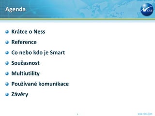 Agenda


 Krátce o Ness
 Reference
 Co nebo kdo je Smart
 Současnost
 Multiutility
 Používané komunikace
 Závěry


                        2   www.ness.com
 