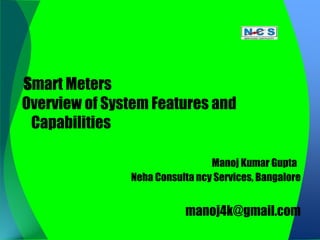Smart Meters
Overview of System Features and
 Capabilities

                                Manoj Kumar Gupta
               Neha Consulta ncy Services, Bangalore


                          manoj4k@gmail.com
 