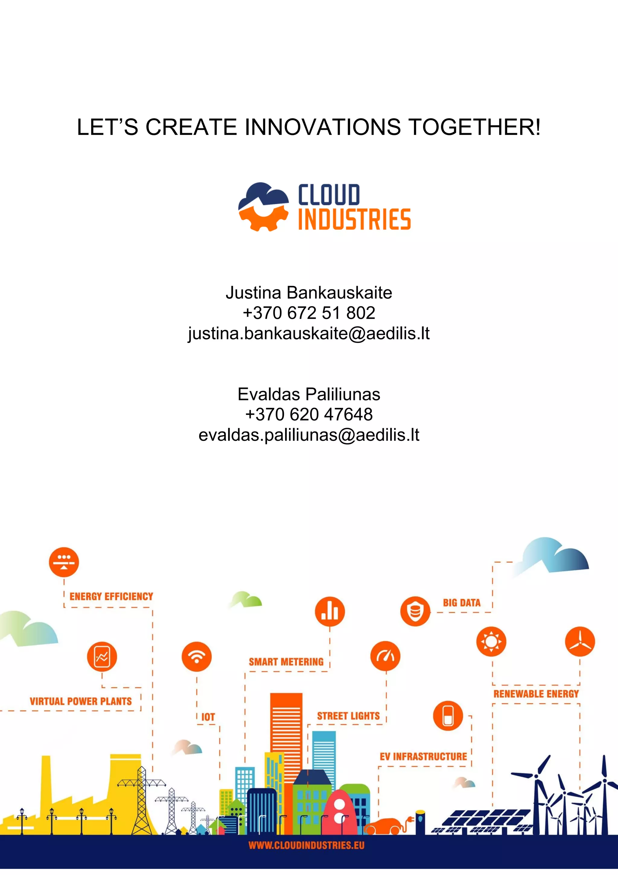 LET’S CREATE INNOVATIONS TOGETHER!
Justina Bankauskaite
+370 672 51 802
justina.bankauskaite@aedilis.lt
Evaldas Paliliunas
+370 620 47648
evaldas.paliliunas@aedilis.lt
 