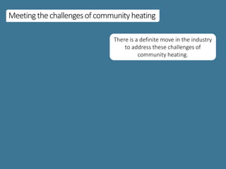 Meetingthechallengesofcommunityheating
There is a definite move in the industry
to address these challenges of
community heating.
 