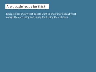 Are people ready for this?
Research has shown that people want to know more about what
energy they are using and to pay for it using their phones.
 