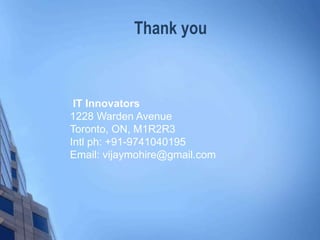 Thank you
IT Innovators
1228 Warden Avenue
Toronto, ON, M1R2R3
Intl ph: +91-9741040195
Email: vijaymohire@gmail.com
 