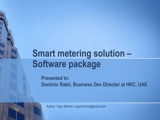Smart metering solution –
Software package
Presented to:
Dominic Rabii, Business Dev Director at HKC, UAE
Author: Vijay Mohire | vijaymohire@gmail.com
 