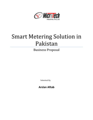 192468511747500Smart Metering Solution in PakistanBusiness Proposal23749002011680Submitted By:00Submitted By:Arslan Aftab<br />Contents TOC  quot;
1-3quot;
    Executive Summary PAGEREF _Toc296547698  2The Problem: PAGEREF _Toc296547699  3Recommendation: PAGEREF _Toc296547700  3The Solution: PAGEREF _Toc296547701  4Functions: PAGEREF _Toc296547702  4Feasibility: PAGEREF _Toc296547703  5The Benefits: PAGEREF _Toc296547704  6Current projects: PAGEREF _Toc296547705  9Events: PAGEREF _Toc296547706  10The Need of Smart Metering in Pakistan: PAGEREF _Toc296547707  11Our Products: PAGEREF _Toc296547708  12Conclusion: PAGEREF _Toc296547709  13References PAGEREF _Toc296547710  14<br />Executive Summary<br />Pakistan is swamped with energy crises. The continuous load shedding has troubled the economy so much that there is no growth and unemployment rate is increasing day by day. The managing director of PEPCO, Tahir Basharat Cheema, is convinced that the major cause of outage of electricity is due to the local pilfering from the system; and if this is tackled properly, PEPCO could save billions of dollars; and thus could work on the development project with more resources.<br />Hence there is a need to actively seek ways to encourage efficient use of available energy and develop a more secure supply side of energy without any energy theft. <br />One potential solution to tackle the above mentioned problem is to introduce smart metering around the country which will provide detailed information about the consumption of the energy to both consumers and the utility. This, in turn, will encourage in the demand side the consumers to actively supervise their energy consumption behavior and modify it in order to meet the monthly bill targets; and in the supply side, it can help the utility to become more reliable and secure by providing customized per unit prices and quickly detecting any kind of energy theft that is taking place in the region.<br />The aforementioned features of smart meters make it easier for us to see why they are gaining wide acceptance around the world.  Consumers are reaping monetary benefits and the knowledge that they are doing their part to reduce the size of their carbon footprint.  Utility providers are now better able to forecast consumers’ demand, and are reducing their internal costs by pinpointing power outages.  Clearly, the benefits are huge for the energy consumer and the provider.<br />The Problem:<br />Pakistan is swamped with energy crises and it hasn’t been able to meet the energy requirement of the general public for many years.<br />Pakistan is a developing country and it has failed to fulfill the energy requirement of the economy. This is the major reason why economy of Pakistan is exacerbating everyday instead of having prosperity and growth like other developing countries around the world. Through an estimate, Pakistan has a power shortage of 5300 MW in 2010 and this shortage has been increasing due to high growth in demand and a rather slow or no development work on the supply side. Energy crises has put the whole country in a test and each and every person in the country is tired of the continuous load shedding which sometimes exceeds 16 hours per day. The major problem in the management of energy in the supply side is that energy usage shows a high degree of variability –it is at peak during summer due to use of air-conditioners and fans and it is low in winter.<br />The second problem and which essentially is the major reason of slow development of energy sector of Pakistan is electricity theft. Reportedly, Pakistan is losing Rs.80 billion annually on account of electricity theft. <br />Recommendation:<br />Pakistan needs to actively engage in looking for means to encourage a more rational use of energy.<br />For the better management of the energy in both demand side and supply side there is a need of an infrastructure which provides detailed information regarding the usage of electricity to both consumers and suppliers. This will allow the users to actively supervise the energy consumption and adjust their behavior to their target/ pre-determined consumption of energy. Further it will allow the supply side to better predict the demand of electricity and thus provide a more reliable supply side. Moreover, it will allow the utility to set the prices according to peaks and lows in the demand side.<br />The Solution:<br />Smart Metering: It generally involves the installation of a “smart” device at a residential/ industrial customer and the regular reading, processing and feed-back of consumption data to those customers.<br />The “smart” device mentioned above is actually a smart meter which is made of a modern, innovative electronic device capable of offering consumers, suppliers, distribution network, operators, generators and regulators a wide-range of useful information, enabling the introduction of new energy services.<br />Smart Metering is often referred to as automated meter reading (AMR) or in the case of real-time two-way communications as advanced metering infrastructure (AMI)<br />When we say smart meter we usually mean electricity meter, but smart meter can also be used for multi-purposes such as for the measurement of gas or water consumption.<br />The smart meters have three basic functions: (1) measure the consumption of electricity; (2) remotely switch the customer off; and (3) remotely control the maximum consumption of electricity. An important characteristic of the meter is the possibilities through which it can communicate. The communication infrastructure comprises PLC (existing electricity grid), a wireless modem (GSM or GPRS) or an existing permanent internet connection (ADSL).<br />Functions:<br />The detailed functionalities of a smart meter are given below:<br />,[object Object]