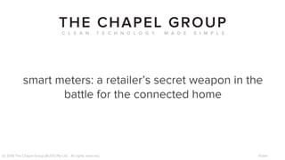 (c) 2016 The Chapel Group (AUST) Pty Ltd. All rights reserved. Public
smart meters: a retailer’s secret weapon in the
battle for the connected home
 